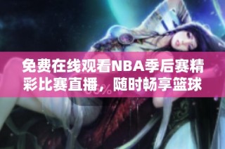 免费在线观看NBA季后赛精彩比赛直播，随时畅享篮球盛宴