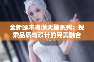 全新啄木鸟满天星系列：探索品质与设计的完美融合