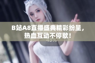 B站A8直播盛典精彩纷呈，热血互动不停歇！