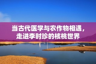 当古代医学与农作物相遇，走进李时珍的核桃世界