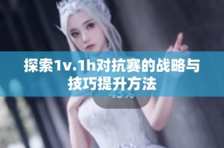 探索1v.1h对抗赛的战略与技巧提升方法