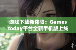 游戏下载新体验：Gamestoday平台全新手机版上线揭秘