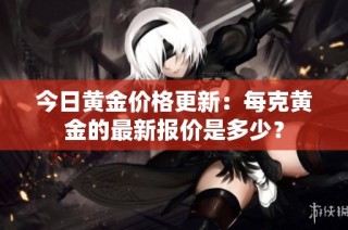 今日黄金价格更新：每克黄金的最新报价是多少？