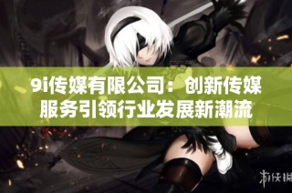 9i传媒有限公司：创新传媒服务引领行业发展新潮流