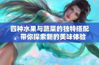 四种水果与蔬菜的独特搭配，带你探索新的美味体验