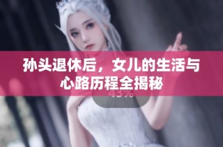 孙头退休后，女儿的生活与心路历程全揭秘