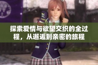 探索爱情与欲望交织的全过程，从邂逅到亲密的旅程