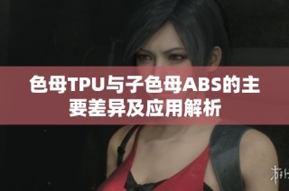 色母TPU与子色母ABS的主要差异及应用解析