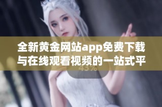 全新黄金网站app免费下载与在线观看视频的一站式平台介绍