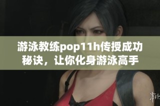 游泳教练pop11h传授成功秘诀，让你化身游泳高手