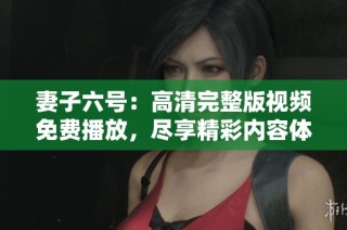 妻子六号：高清完整版视频免费播放，尽享精彩内容体验