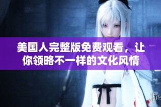 美国人完整版免费观看，让你领略不一样的文化风情