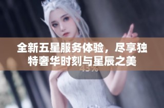 全新五星服务体验，尽享独特奢华时刻与星辰之美