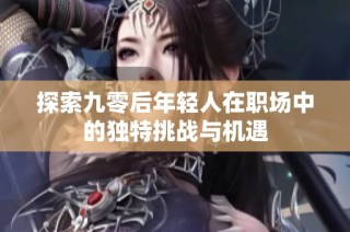探索九零后年轻人在职场中的独特挑战与机遇