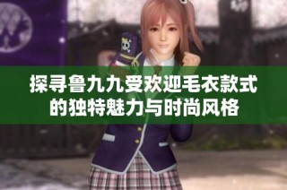 探寻鲁九九受欢迎毛衣款式的独特魅力与时尚风格