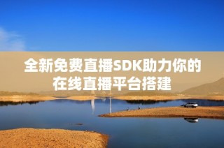 全新免费直播SDK助力你的在线直播平台搭建