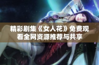 精彩剧集《女人花》免费观看全网资源推荐与共享