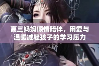 高三妈妈倾情陪伴，用爱与温暖减轻孩子的学习压力