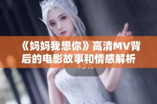 《妈妈我想你》高清MV背后的电影故事和情感解析