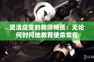 灵活应变的教师特质：无论何时何地教育使命常在