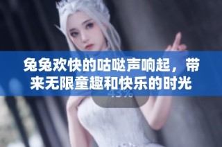 兔兔欢快的咕哒声响起，带来无限童趣和快乐的时光