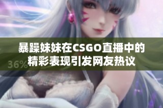 暴躁妹妹在CSGO直播中的精彩表现引发网友热议