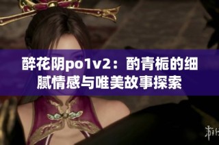 醉花阴po1v2：酌青栀的细腻情感与唯美故事探索