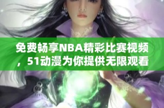免费畅享NBA精彩比赛视频，51动漫为你提供无限观看体验