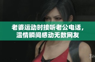 老婆运动时接听老公电话，温情瞬间感动无数网友