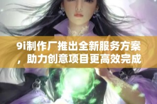 9i制作厂推出全新服务方案，助力创意项目更高效完成