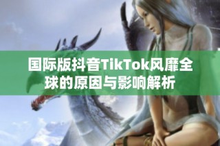 国际版抖音TikTok风靡全球的原因与影响解析
