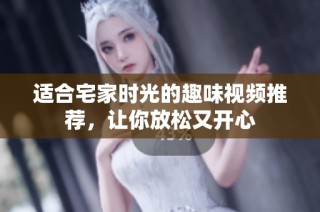 适合宅家时光的趣味视频推荐，让你放松又开心