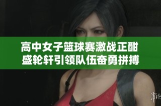 高中女子篮球赛激战正酣 盛轮轩引领队伍奋勇拼搏