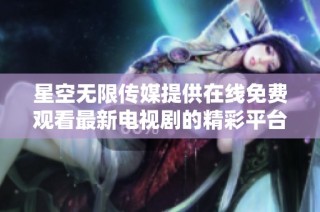 星空无限传媒提供在线免费观看最新电视剧的精彩平台