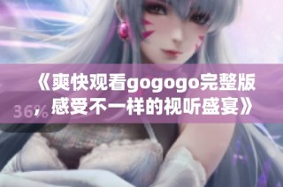 《爽快观看gogogo完整版，感受不一样的视听盛宴》