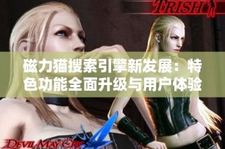 磁力猫搜索引擎新发展：特色功能全面升级与用户体验提升