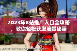 2023年B站推广入口全攻略，教你轻松获取流量秘籍