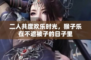 二人共度欢乐时光，猴子乐在不遮被子的日子里