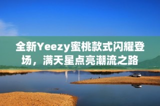 全新Yeezy蜜桃款式闪耀登场，满天星点亮潮流之路