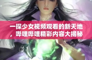 一探少女视频观看的新天地，哔哩哔哩精彩内容大揭秘