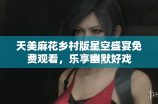 天美麻花乡村版星空盛宴免费观看，乐享幽默好戏