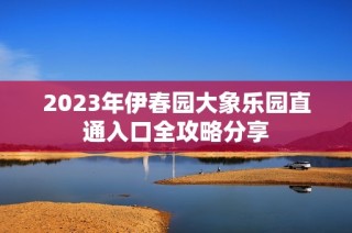 2023年伊春园大象乐园直通入口全攻略分享