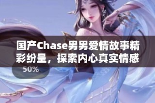 国产Chase男男爱情故事精彩纷呈，探索内心真实情感