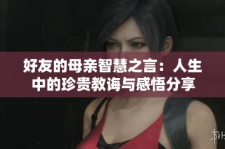 好友的母亲智慧之言：人生中的珍贵教诲与感悟分享