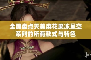 全面盘点天美麻花果冻星空系列的所有款式与特色