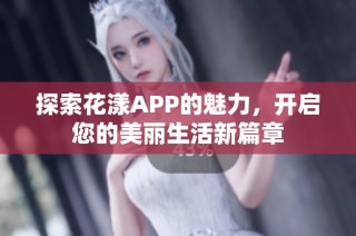探索花漾APP的魅力，开启您的美丽生活新篇章