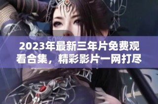 2023年最新三年片免费观看合集，精彩影片一网打尽
