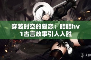 穿越时空的爱恋：昭昭hv1古言故事引人入胜
