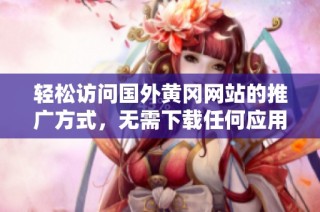 轻松访问国外黄冈网站的推广方式，无需下载任何应用程序