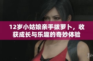 12岁小姑娘亲手拔萝卜，收获成长与乐趣的奇妙体验